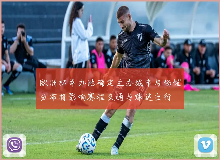 欧洲杯举办地确定主办城市与场馆分布将影响赛程交通与球迷出行