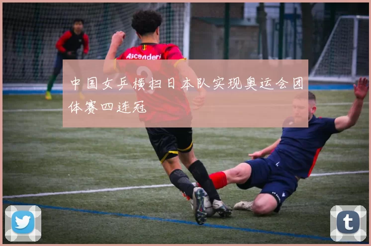 中国女乒横扫日本队实现奥运会团体赛四连冠