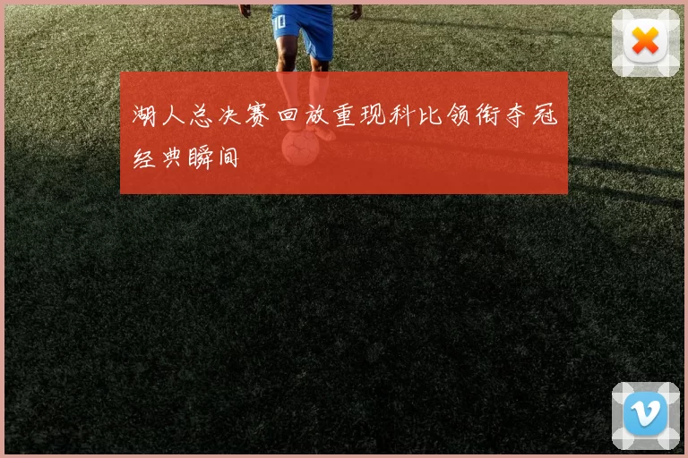 湖人总决赛回放重现科比领衔夺冠经典瞬间