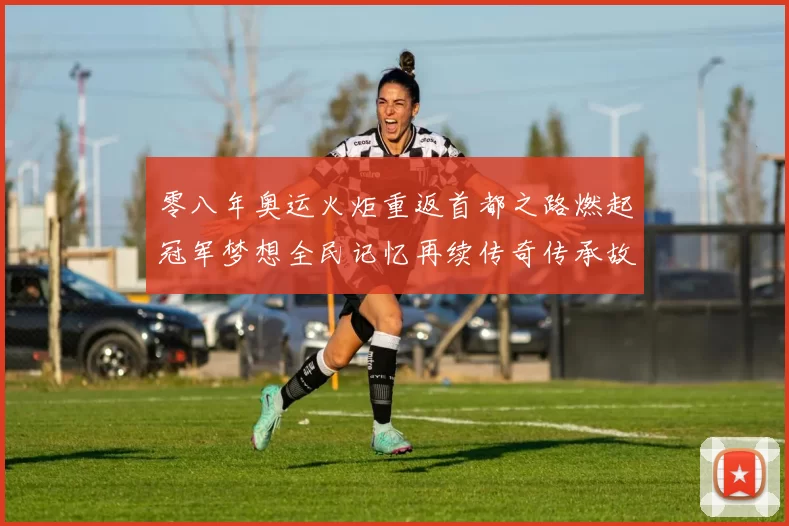 零八年奥运火炬重返首都之路燃起冠军梦想全民记忆再续传奇传承故事