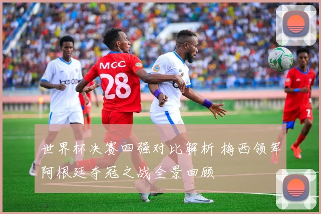 世界杯决赛四强对比解析 梅西领军阿根廷夺冠之战全景回顾
