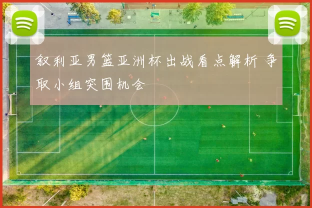 叙利亚男篮亚洲杯出战看点解析 争取小组突围机会