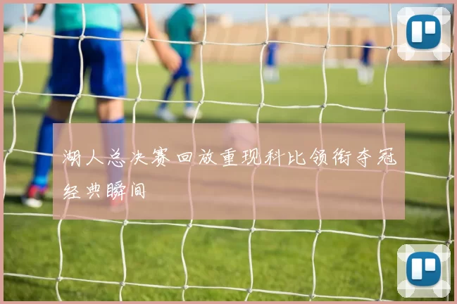 湖人总决赛回放重现科比领衔夺冠经典瞬间