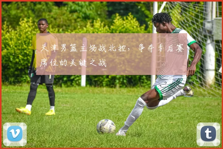 天津男篮主场战北控，争夺季后赛席位的关键之战