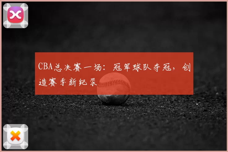 CBA总决赛一场：冠军球队夺冠，创造赛季新纪录