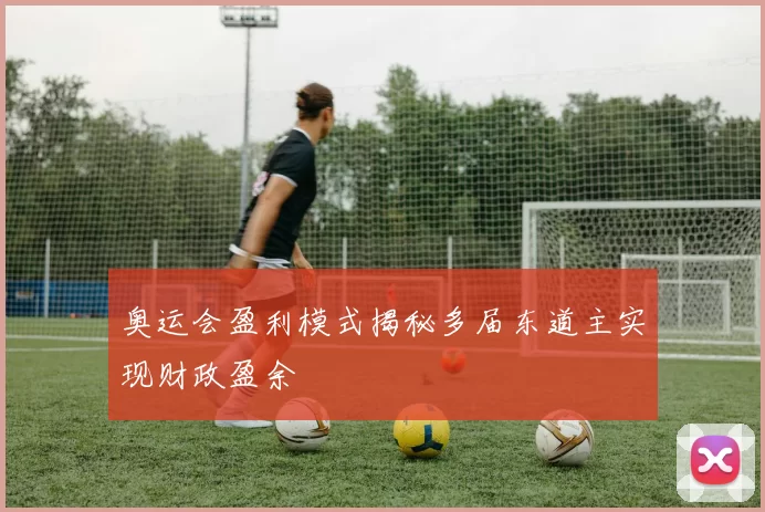 奥运会盈利模式揭秘多届东道主实现财政盈余