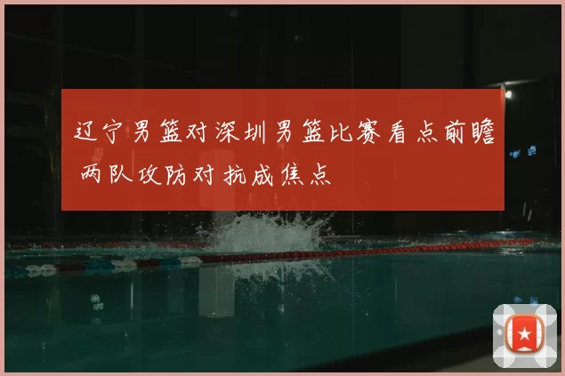 辽宁男篮对深圳男篮比赛看点前瞻 两队攻防对抗成焦点