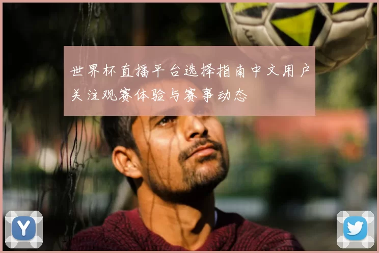 世界杯直播平台选择指南中文用户关注观赛体验与赛事动态