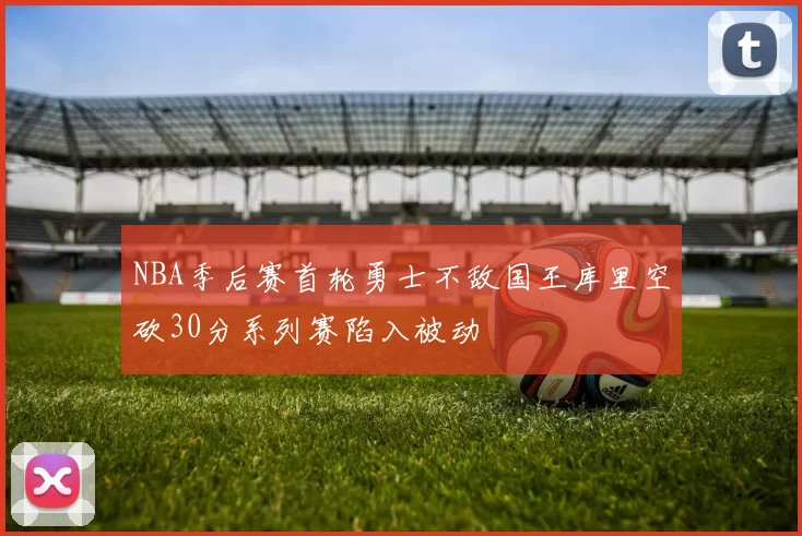 NBA季后赛首轮勇士不敌国王库里空砍30分系列赛陷入被动