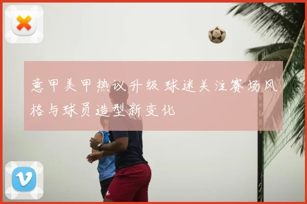 意甲美甲热议升级 球迷关注赛场风格与球员造型新变化
