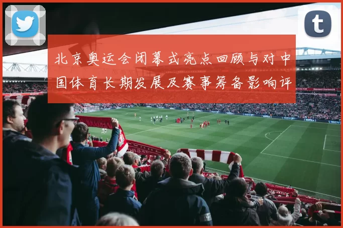 北京奥运会闭幕式亮点回顾与对中国体育长期发展及赛事筹备影响评估