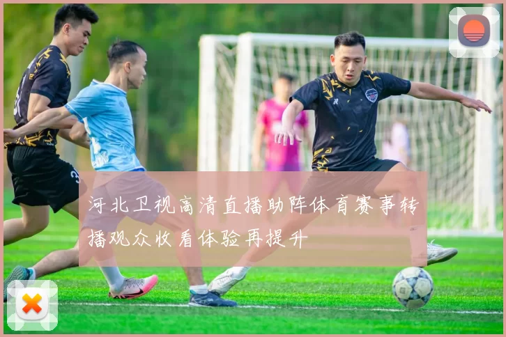 河北卫视高清直播助阵体育赛事转播观众收看体验再提升