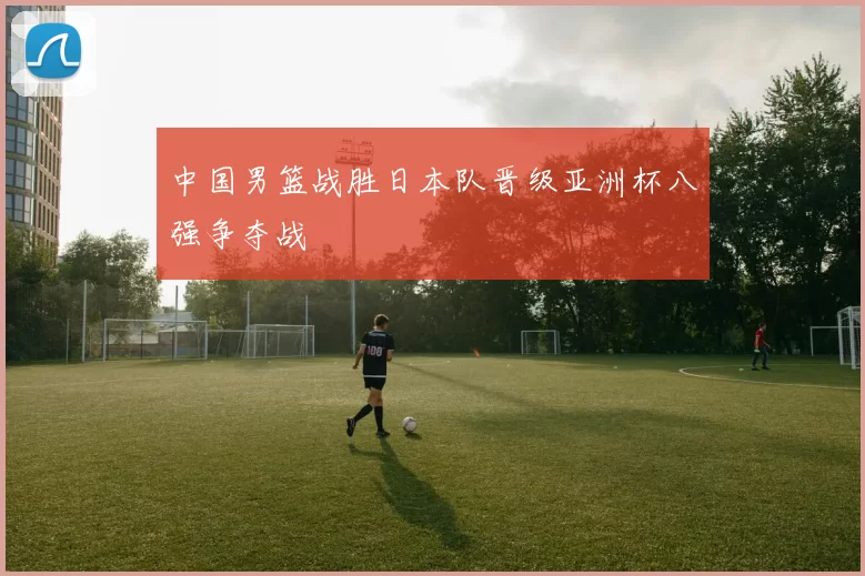 中国男篮战胜日本队晋级亚洲杯八强争夺战