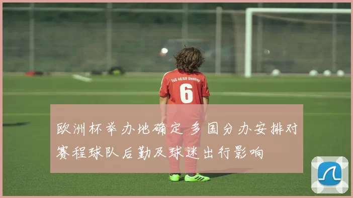 欧洲杯举办地确定 多国分办安排对赛程球队后勤及球迷出行影响