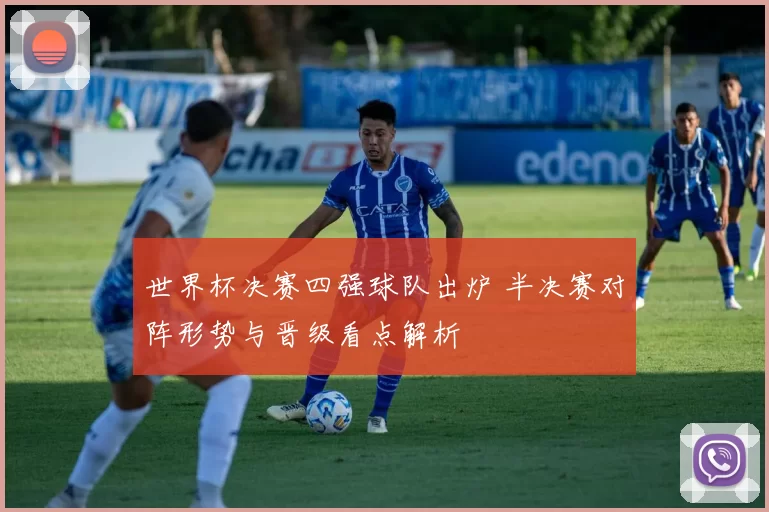 世界杯决赛四强球队出炉 半决赛对阵形势与晋级看点解析
