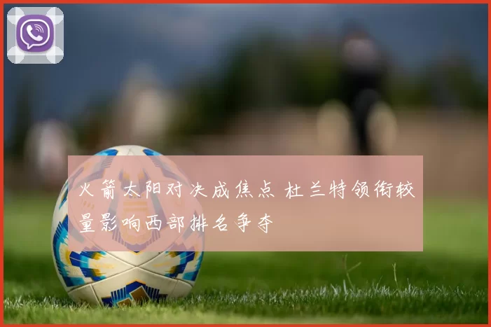 火箭太阳对决成焦点 杜兰特领衔较量影响西部排名争夺