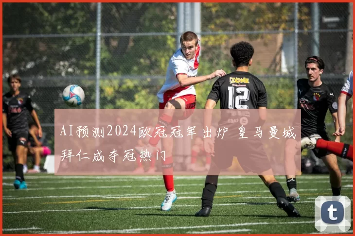 AI预测2024欧冠冠军出炉 皇马曼城拜仁成夺冠热门