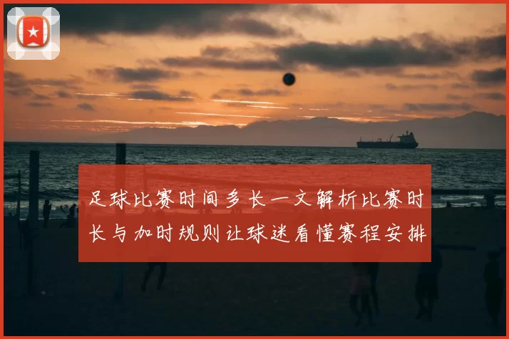 足球比赛时间多长一文解析比赛时长与加时规则让球迷看懂赛程安排