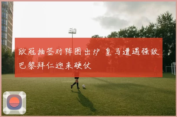 欧冠抽签对阵图出炉 皇马遭遇强敌巴黎拜仁迎来硬仗