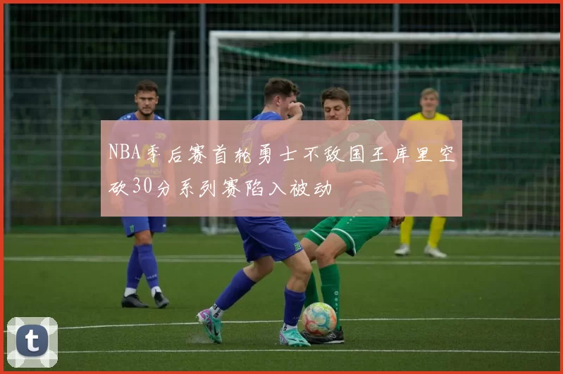 NBA季后赛首轮勇士不敌国王库里空砍30分系列赛陷入被动