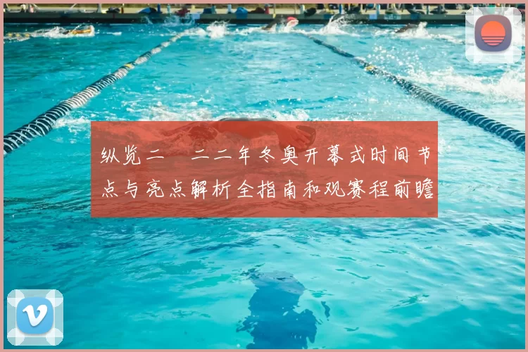 纵览二〇二二年冬奥开幕式时间节点与亮点解析全指南和观赛程前瞻