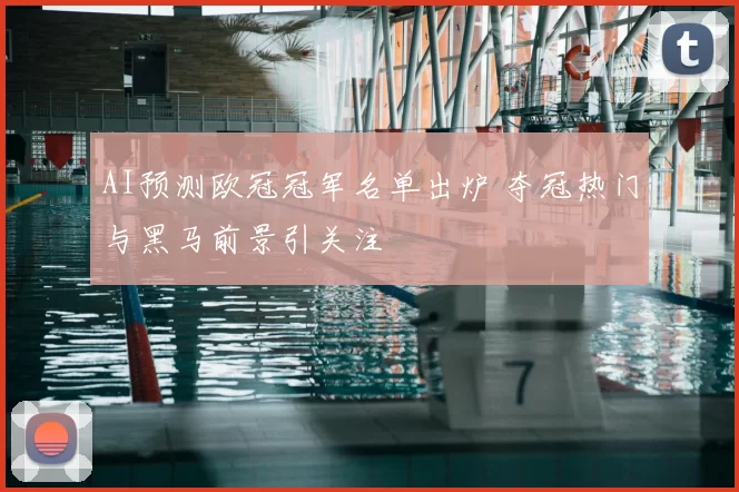 AI预测欧冠冠军名单出炉 夺冠热门与黑马前景引关注