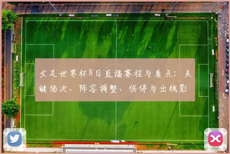 女足世界杯8日直播赛程与看点：关键场次、阵容调整、伤停与出线影响