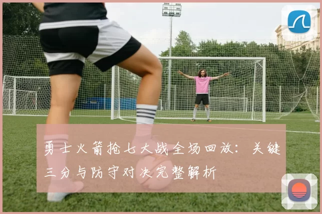 勇士火箭抢七大战全场回放：关键三分与防守对决完整解析