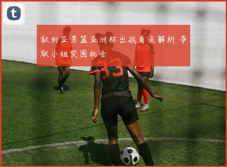 叙利亚男篮亚洲杯出战看点解析 争取小组突围机会