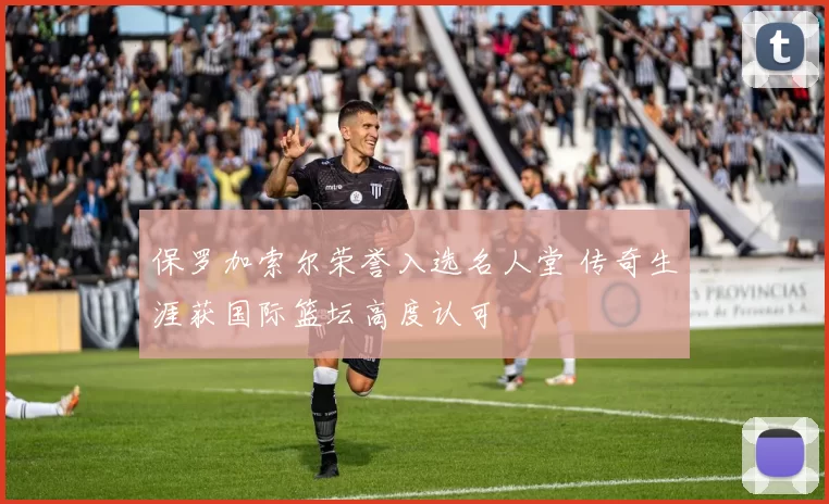 保罗加索尔荣誉入选名人堂 传奇生涯获国际篮坛高度认可