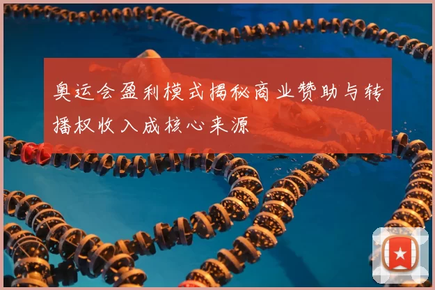 奥运会盈利模式揭秘商业赞助与转播权收入成核心来源