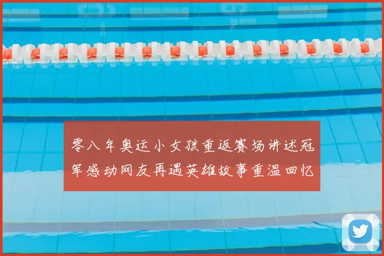 零八年奥运小女孩重返赛场讲述冠军感动网友再遇英雄故事重温回忆