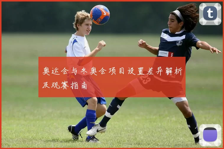 奥运会与冬奥会项目设置差异解析及观赛指南
