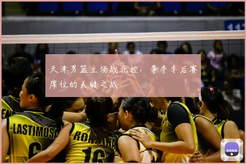 天津男篮主场战北控，争夺季后赛席位的关键之战