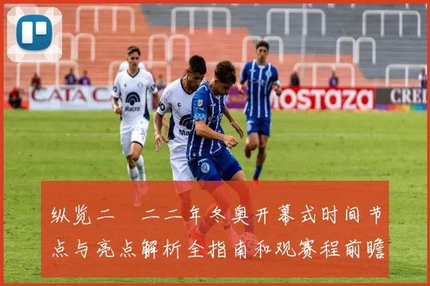 纵览二〇二二年冬奥开幕式时间节点与亮点解析全指南和观赛程前瞻