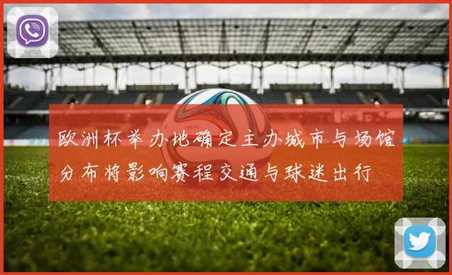 欧洲杯举办地确定主办城市与场馆分布将影响赛程交通与球迷出行