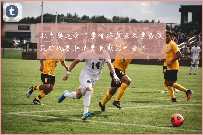 北京奥运会门票价格盘点及票务政策对观赛和消费长期影响分析