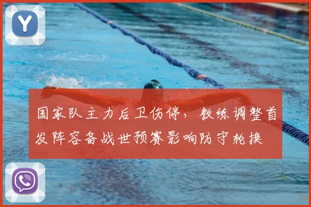国家队主力后卫伤停，教练调整首发阵容备战世预赛影响防守轮换