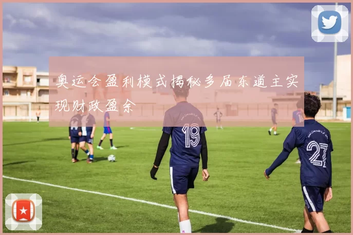 奥运会盈利模式揭秘多届东道主实现财政盈余