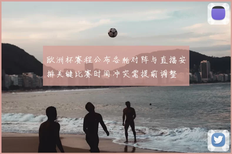 欧洲杯赛程公布各轮对阵与直播安排关键比赛时间冲突需提前调整