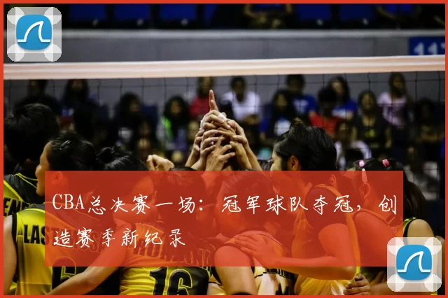 CBA总决赛一场：冠军球队夺冠，创造赛季新纪录