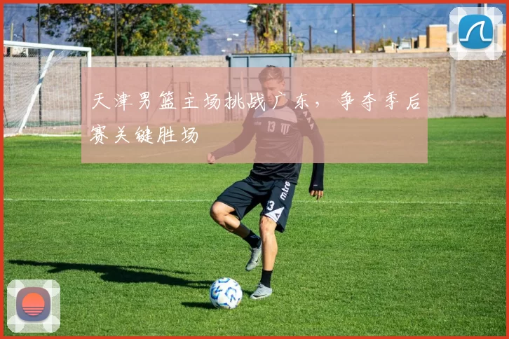 天津男篮主场挑战广东，争夺季后赛关键胜场