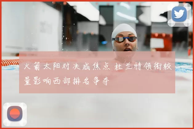 火箭太阳对决成焦点 杜兰特领衔较量影响西部排名争夺