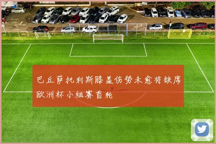 巴丘萨托利斯膝盖伤势未愈将缺席欧洲杯小组赛首轮