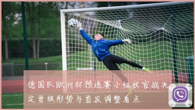 德国队欧洲杯预选赛小组收官战决定晋级形势与首发调整看点