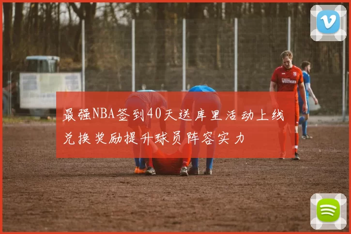 最强NBA签到40天送库里活动上线 兑换奖励提升球员阵容实力