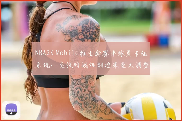 NBA2K Mobile推出新赛季球员卡组系统，竞技对战机制迎来重大调整