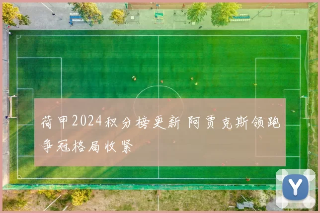 荷甲2024积分榜更新 阿贾克斯领跑争冠格局收紧