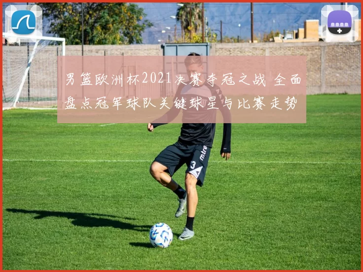 男篮欧洲杯2021决赛夺冠之战 全面盘点冠军球队关键球星与比赛走势