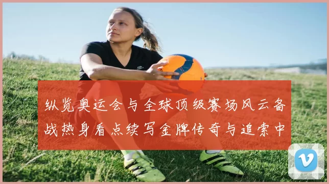 纵览奥运会与全球顶级赛场风云备战热身看点续写金牌传奇与追索中